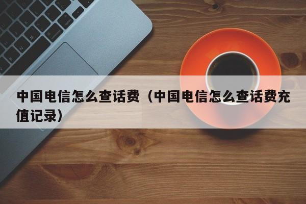 中国电信怎么查话费（中国电信怎么查话费充值记录）