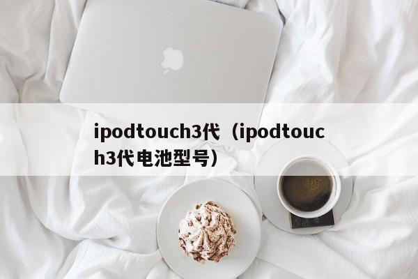 ipodtouch3代（ipodtouch3代电池型号）