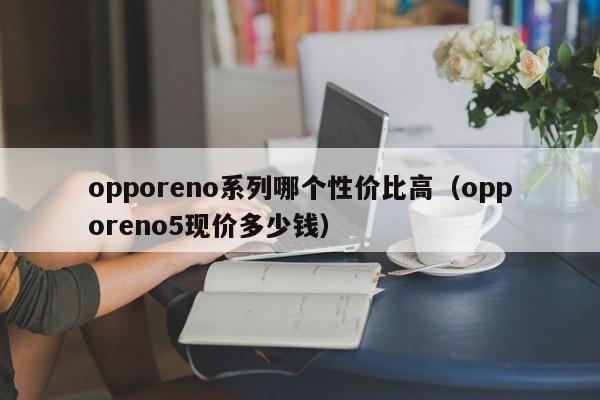 opporeno系列哪个性价比高（opporeno5现价多少钱）