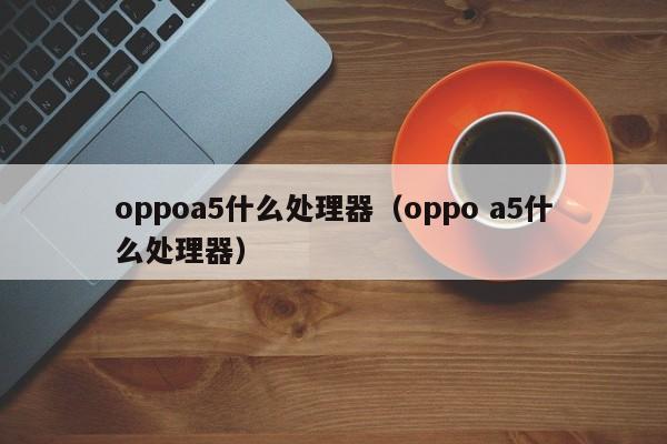 oppoa5什么处理器（oppo a5什么处理器）