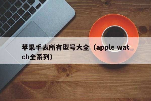 苹果手表所有型号大全（apple watch全系列）