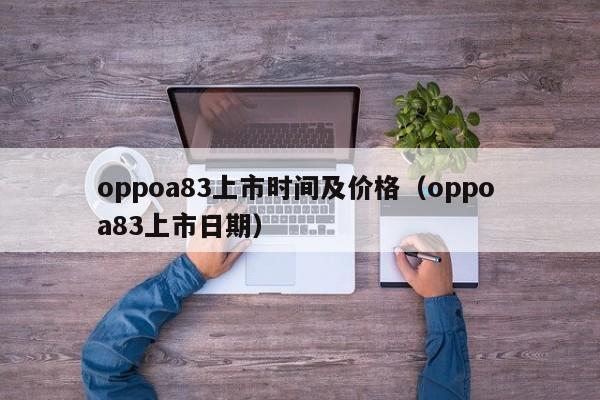 oppoa83上市时间及价格（oppo a83上市日期）