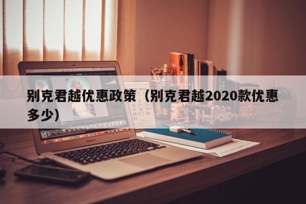 别克君越优惠政策（别克君越2020款优惠多少）