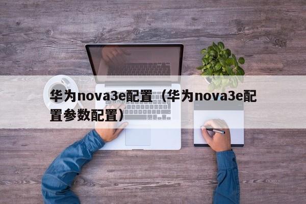 华为nova3e配置（华为nova3e配置参数配置）