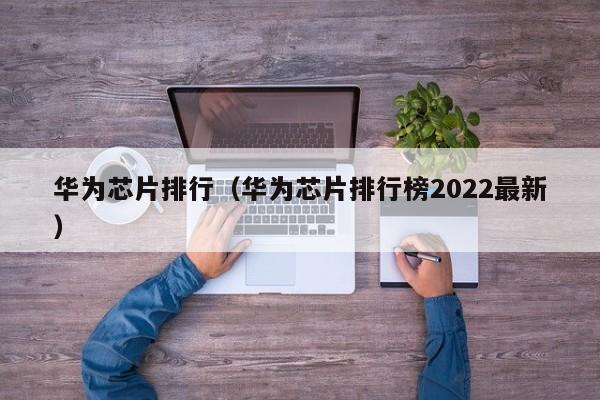 华为芯片排行（华为芯片排行榜2022最新）