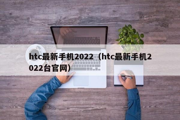 htc最新手机2022（htc最新手机2022台官网）