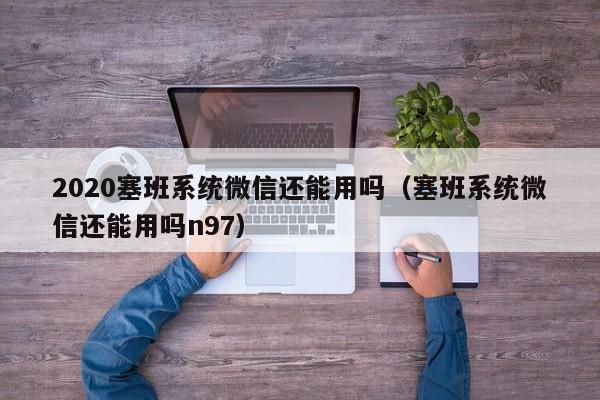 2020塞班系统微信还能用吗（塞班系统微信还能用吗n97）