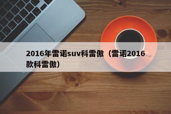 2016年雷诺suv科雷傲（雷诺2016款科雷傲）