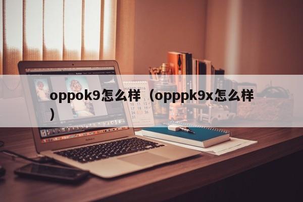 oppok9怎么样（opppk9x怎么样）