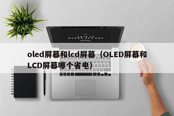 oled屏幕和lcd屏幕（OLED屏幕和LCD屏幕哪个省电）