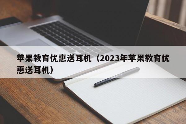 苹果教育优惠送耳机（2023年苹果教育优惠送耳机）