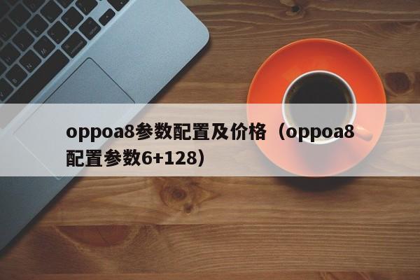 oppoa8参数配置及价格（oppoa8配置参数6+128）