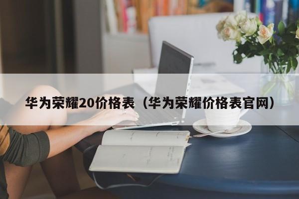 华为荣耀20价格表（华为荣耀价格表官网）