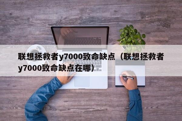 联想拯救者y7000致命缺点（联想拯救者y7000致命缺点在哪）