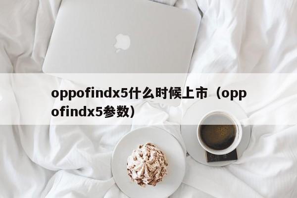 oppofindx5什么时候上市（oppofindx5参数）