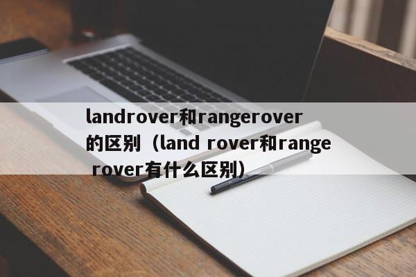 landrover和rangerover的区别（land rover和range rover有什么区别）