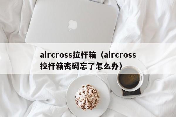 aircross拉杆箱（aircross拉杆箱密码忘了怎么办）