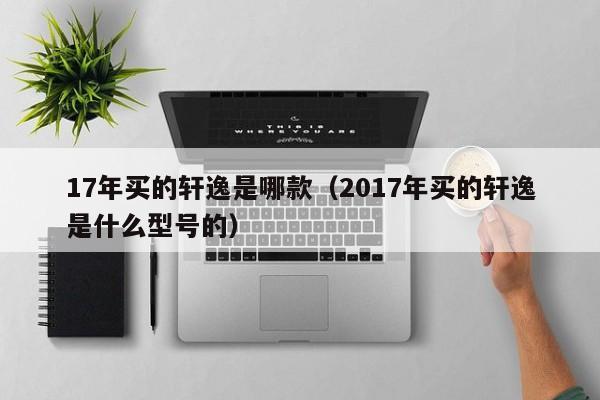 17年买的轩逸是哪款（2017年买的轩逸是什么型号的）