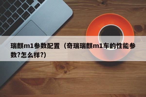 瑞麒m1参数配置（奇瑞瑞麒m1车的性能参数?怎么样?）