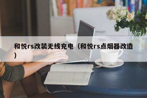 和悦rs改装无线充电（和悦rs点烟器改造）