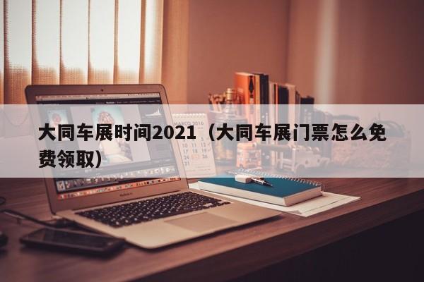 大同车展时间2021（大同车展门票怎么免费领取）