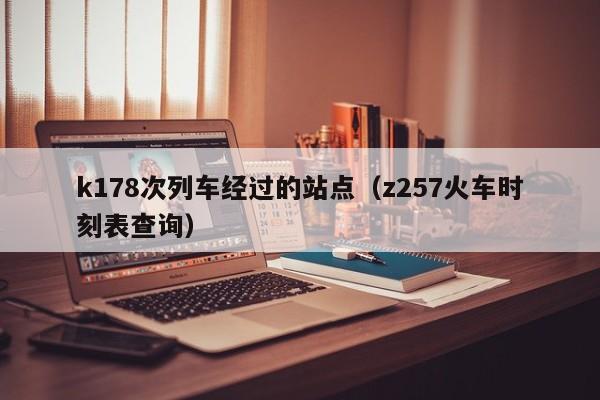 k178次列车经过的站点（z257火车时刻表查询）