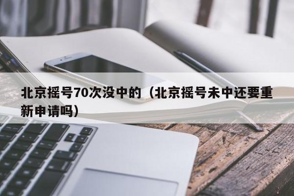 北京摇号70次没中的（北京摇号未中还要重新申请吗）