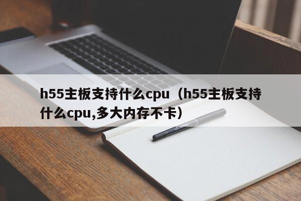 h55主板支持什么cpu（h55主板支持什么cpu,多大内存不卡）