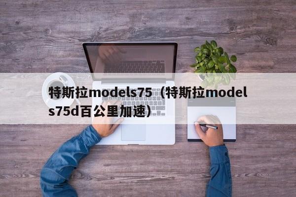 特斯拉models75（特斯拉models75d百公里加速）