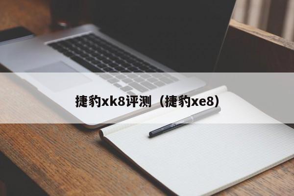 捷豹xk8评测（捷豹xe8）