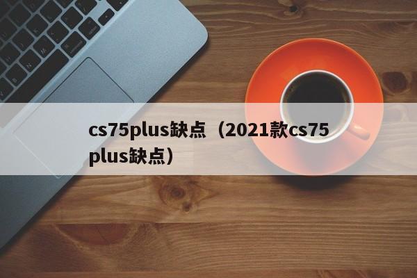 cs75plus缺点（2021款cs75plus缺点）