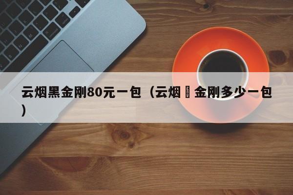 云烟黑金刚80元一包（云烟黒金刚多少一包）