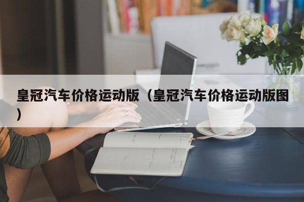 皇冠汽车价格运动版（皇冠汽车价格运动版图）