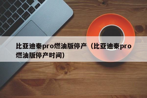 比亚迪秦pro燃油版停产（比亚迪秦pro燃油版停产时间）