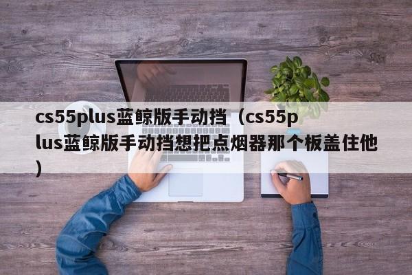 cs55plus蓝鲸版手动挡（cs55plus蓝鲸版手动挡想把点烟器那个板盖住他）