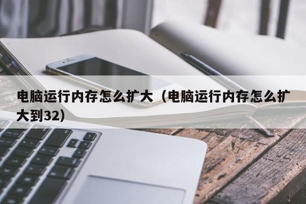 电脑运行内存怎么扩大（电脑运行内存怎么扩大到32）