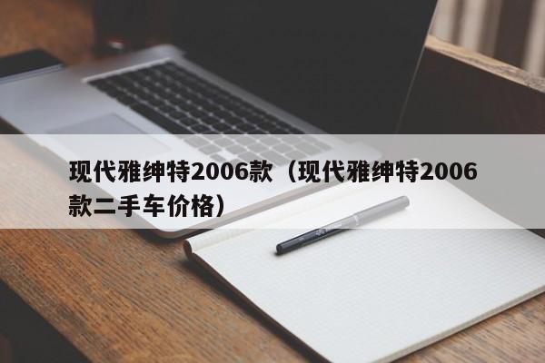 现代雅绅特2006款（现代雅绅特2006款二手车价格）