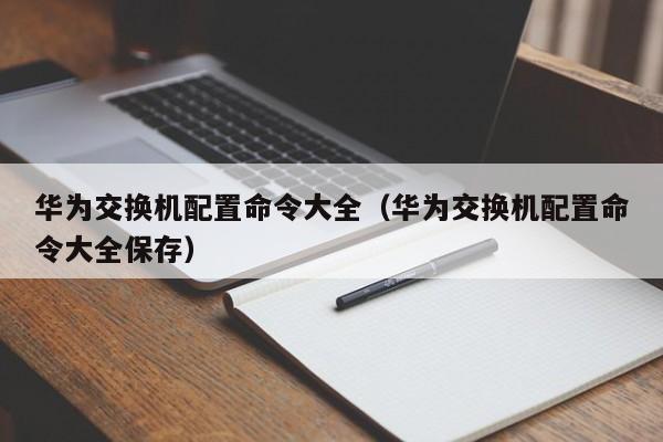 华为交换机配置命令大全（华为交换机配置命令大全保存）