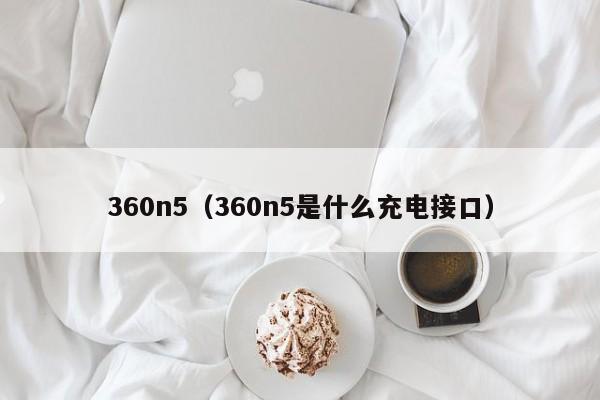 360n5（360n5是什么充电接口）