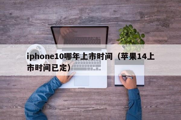 iphone10哪年上市时间（苹果14上市时间已定）