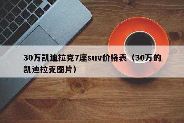 30万凯迪拉克7座suv价格表（30万的凯迪拉克图片）