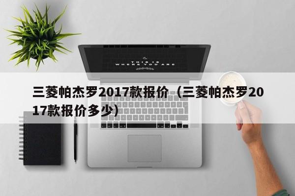 三菱帕杰罗2017款报价（三菱帕杰罗2017款报价多少）