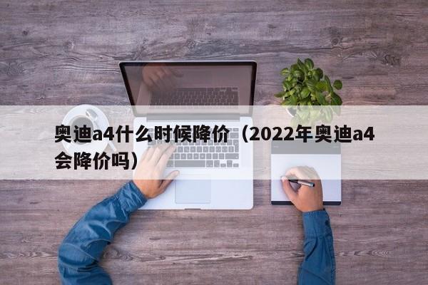 奥迪a4什么时候降价（2022年奥迪a4会降价吗）