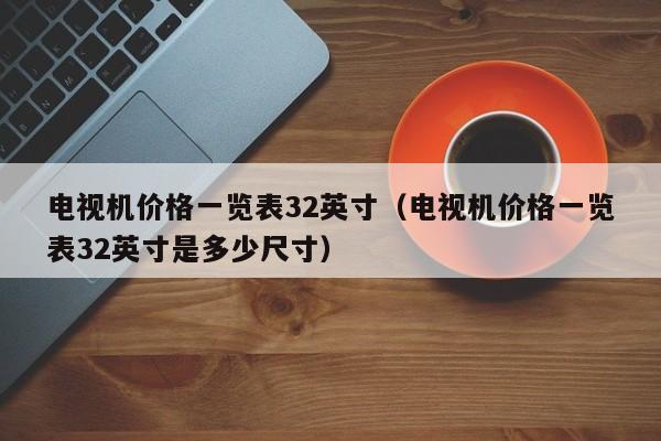 电视机价格一览表32英寸（电视机价格一览表32英寸是多少尺寸）