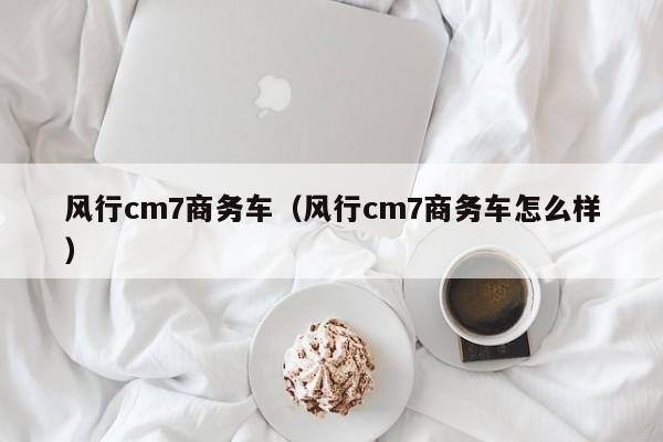 风行cm7商务车（风行cm7商务车怎么样）