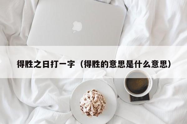 得胜之日打一字（得胜的意思是什么意思）