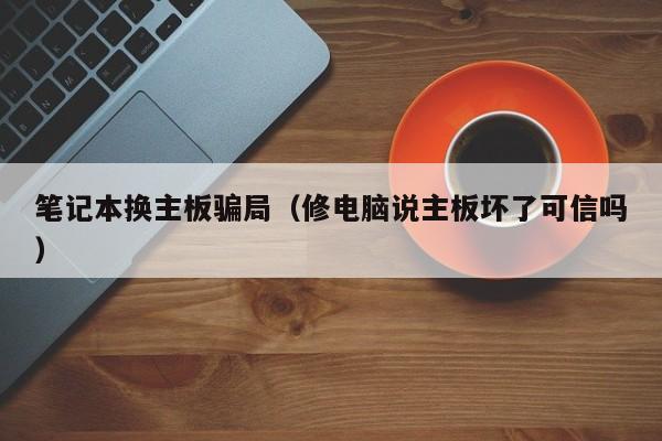 笔记本换主板骗局（修电脑说主板坏了可信吗）