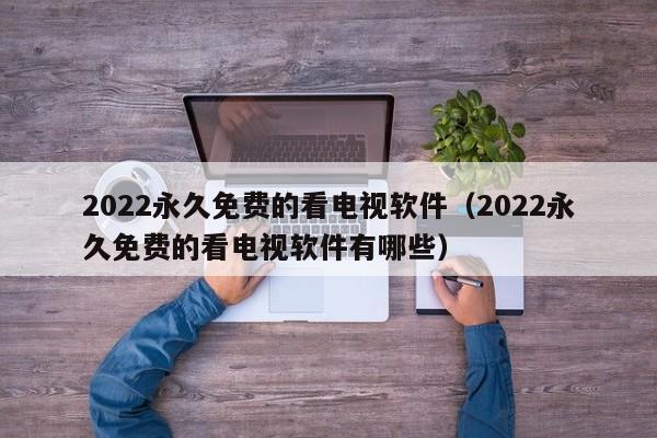 2022永久免费的看电视软件（2022永久免费的看电视软件有哪些）