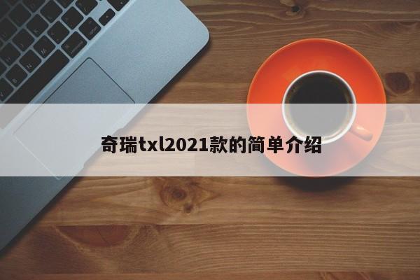 奇瑞txl2021款的简单介绍