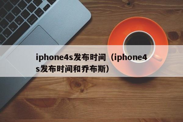 iphone4s发布时间（iphone4s发布时间和乔布斯）